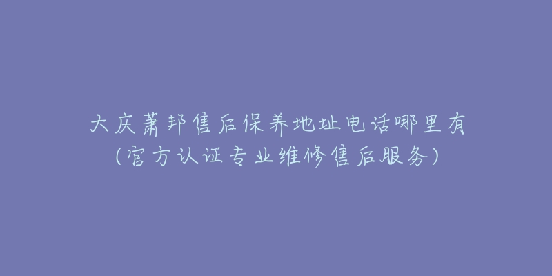 大庆萧邦售后保养地址电话哪里有(官方认证专业维修售后服务)