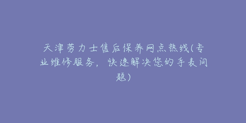 天津劳力士售后保养网点热线(专业维修服务，快速解决您的手表问题)