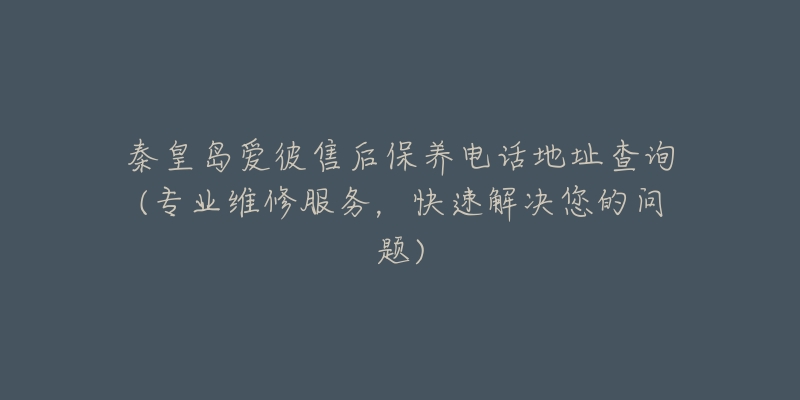 秦皇岛爱彼售后保养电话地址查询(专业维修服务，快速解决您的问题)