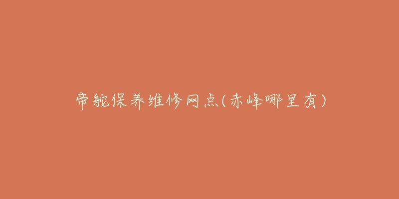 帝舵保养维修网点(赤峰哪里有)