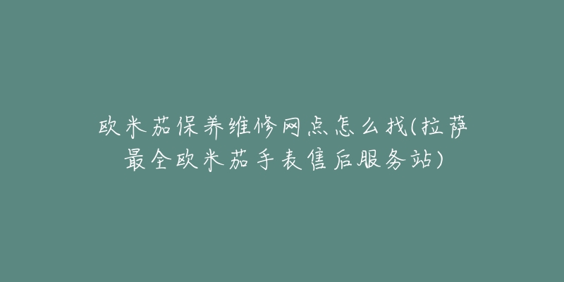 欧米茄保养维修网点怎么找(拉萨最全欧米茄手表售后服务站)