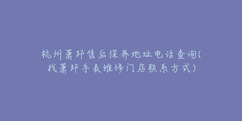 杭州萧邦售后保养地址电话查询(找萧邦手表维修门店联系方式)