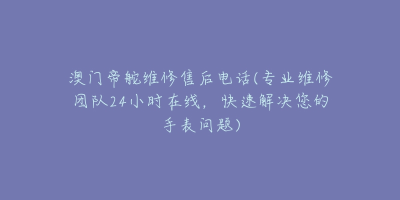 澳门帝舵维修售后电话(专业维修团队24小时在线，快速解决您的手表问题)