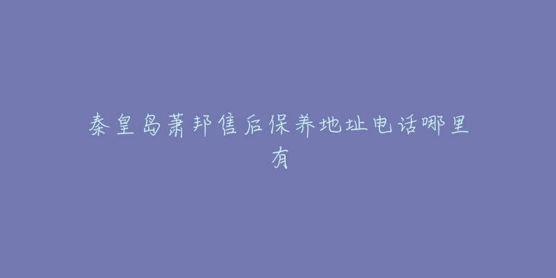 秦皇岛萧邦售后保养地址电话哪里有