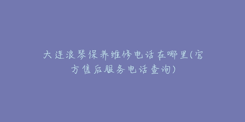 大连浪琴保养维修电话在哪里(官方售后服务电话查询)