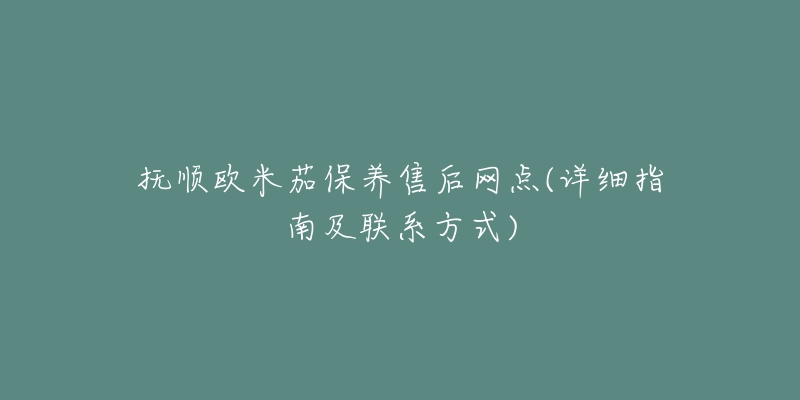 抚顺欧米茄保养售后网点(详细指南及联系方式)