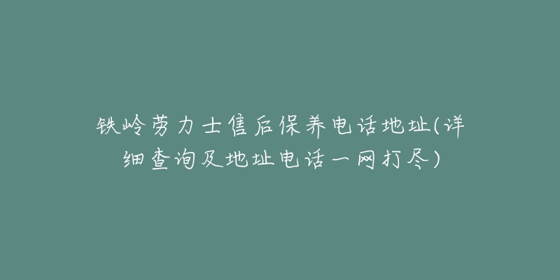 铁岭劳力士售后保养电话地址(详细查询及地址电话一网打尽)