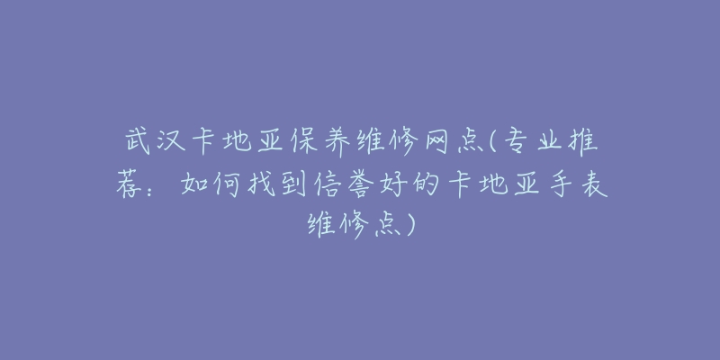 武汉卡地亚保养维修网点(专业推荐：如何找到信誉好的卡地亚手表维修点)