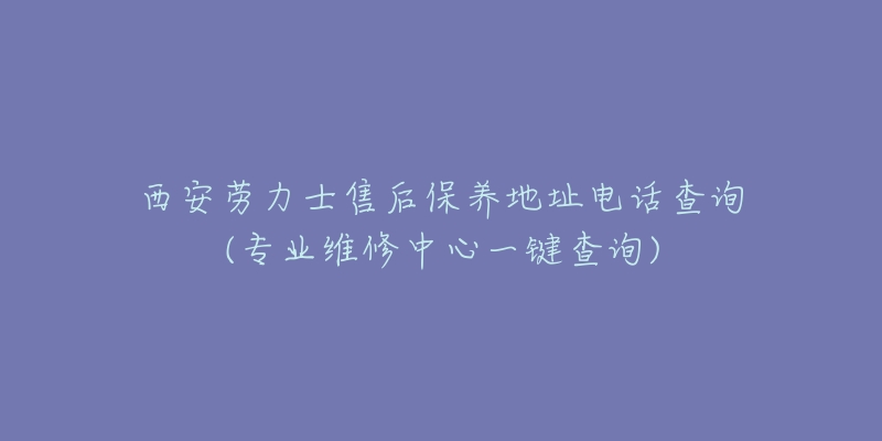 西安劳力士售后保养地址电话查询(专业维修中心一键查询)