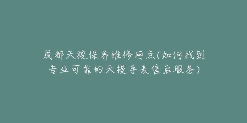 成都天梭保养维修网点(如何找到专业可靠的天梭手表售后服务)