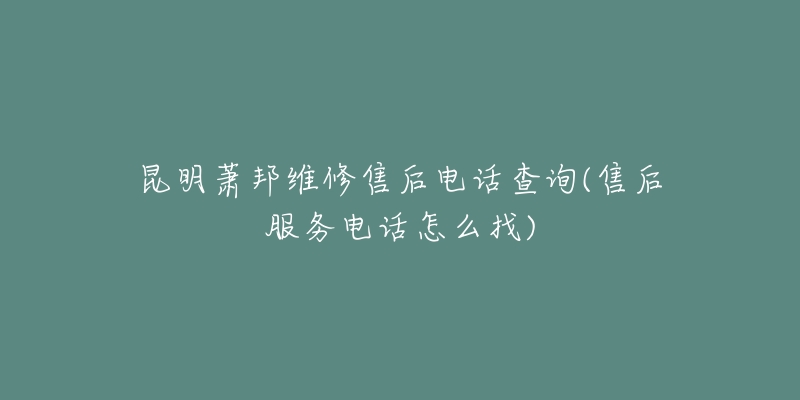 昆明萧邦维修售后电话查询(售后服务电话怎么找)