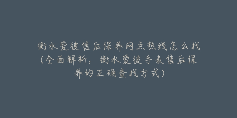 衡水爱彼售后保养网点热线怎么找(全面解析：衡水爱彼手表售后保养的正确查找方式)