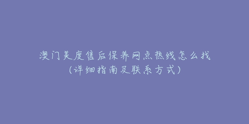 澳门美度售后保养网点热线怎么找(详细指南及联系方式)