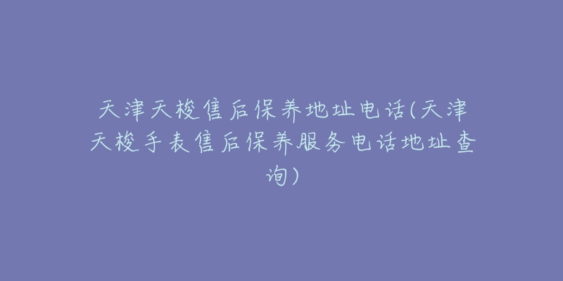 天津天梭售后保养地址电话(天津天梭手表售后保养服务电话地址查询)