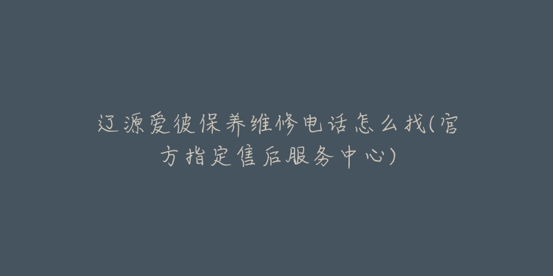 辽源爱彼保养维修电话怎么找(官方指定售后服务中心)