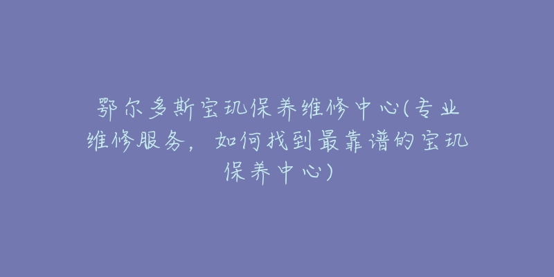 鄂尔多斯宝玑保养维修中心(专业维修服务，如何找到最靠谱的宝玑保养中心)