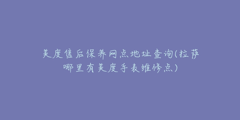 美度售后保养网点地址查询(拉萨哪里有美度手表维修点)