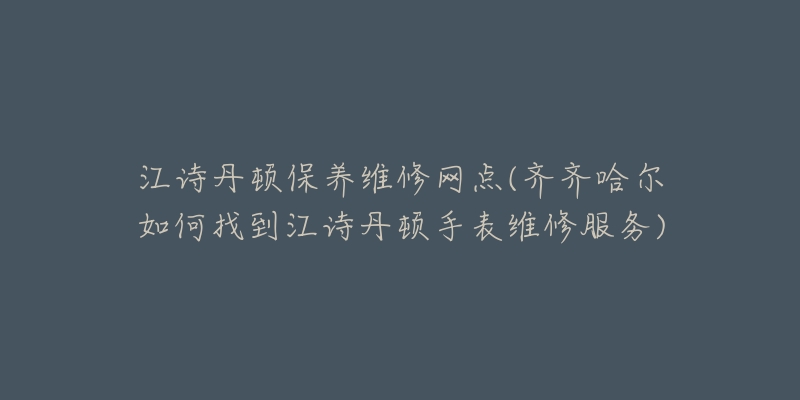 江诗丹顿保养维修网点(齐齐哈尔如何找到江诗丹顿手表维修服务)