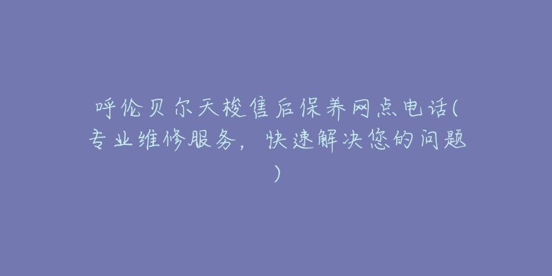 呼伦贝尔天梭售后保养网点电话(专业维修服务，快速解决您的问题)