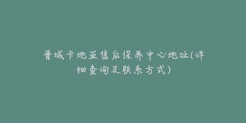 晋城卡地亚售后保养中心地址(详细查询及联系方式)