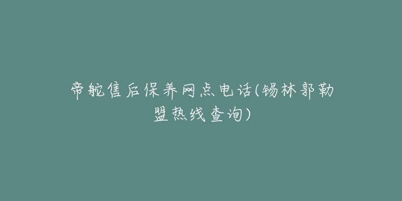 帝舵售后保养网点电话(锡林郭勒盟热线查询)