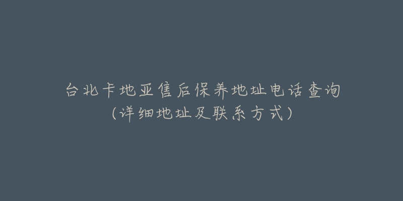 台北卡地亚售后保养地址电话查询(详细地址及联系方式)