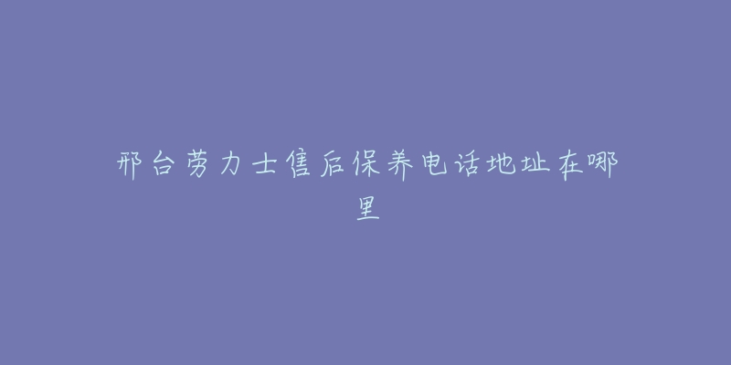 邢台劳力士售后保养电话地址在哪里