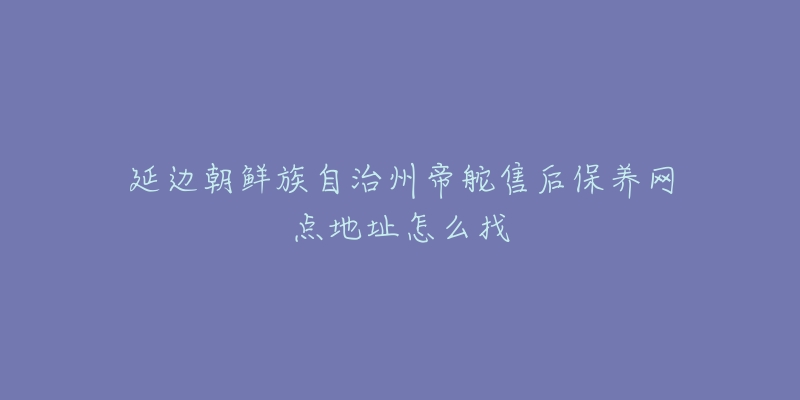 延边朝鲜族自治州帝舵售后保养网点地址怎么找