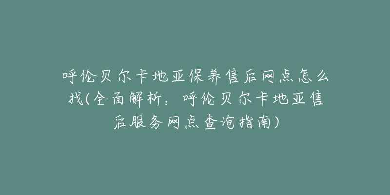 呼伦贝尔卡地亚保养售后网点怎么找(全面解析：呼伦贝尔卡地亚售后服务网点查询指南)