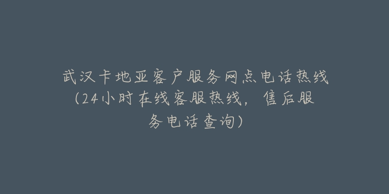 武汉卡地亚客户服务网点电话热线(24小时在线客服热线，售后服务电话查询)