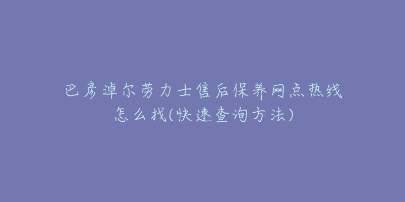 巴彦淖尔劳力士售后保养网点热线怎么找(快速查询方法)