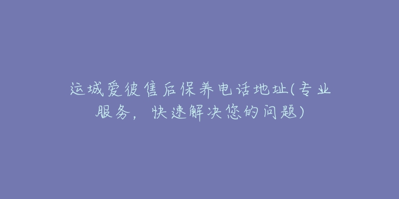 运城爱彼售后保养电话地址(专业服务，快速解决您的问题)