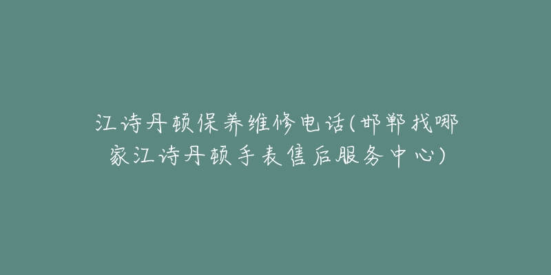 江诗丹顿保养维修电话(邯郸找哪家江诗丹顿手表售后服务中心)