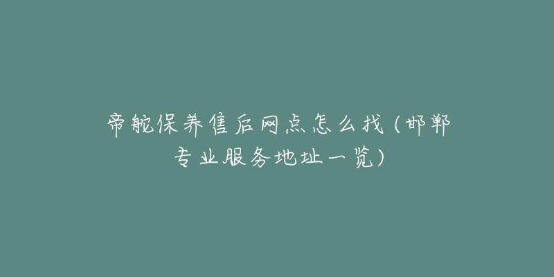 帝舵保养售后网点怎么找 (邯郸专业服务地址一览)