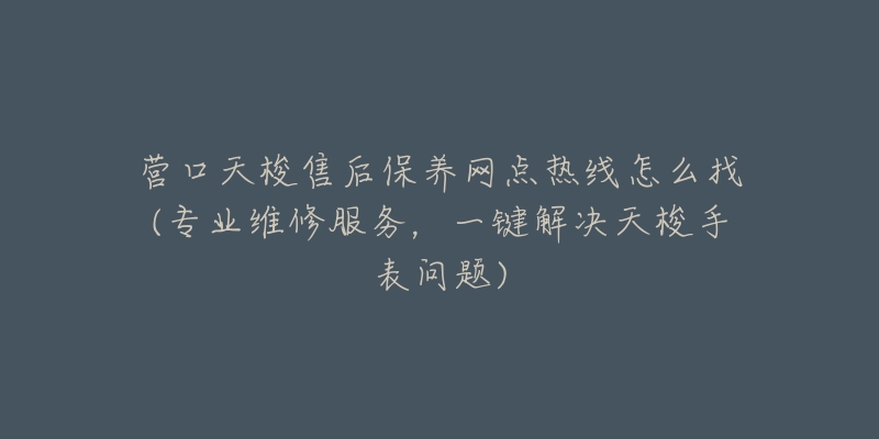 营口天梭售后保养网点热线怎么找(专业维修服务，一键解决天梭手表问题)