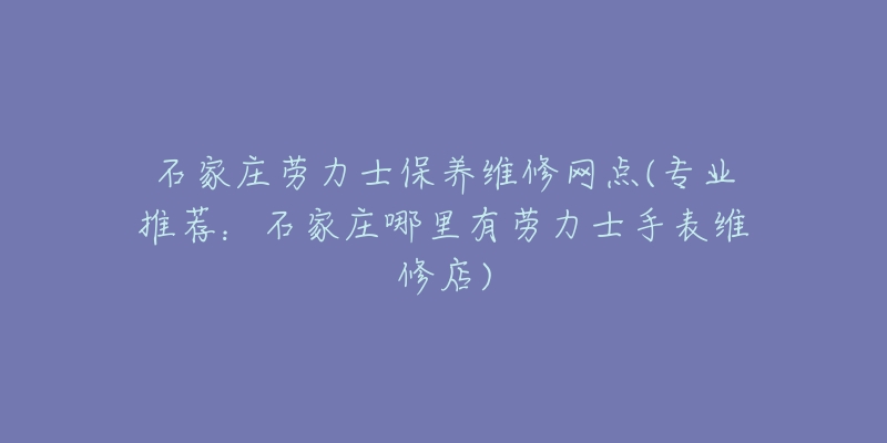 石家庄劳力士保养维修网点(专业推荐：石家庄哪里有劳力士手表维修店)