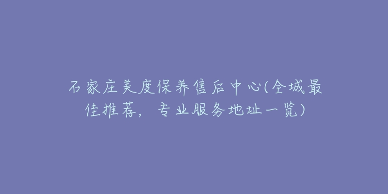 石家庄美度保养售后中心(全城最佳推荐，专业服务地址一览)