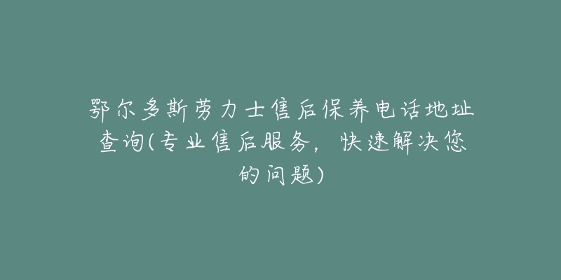 鄂尔多斯劳力士售后保养电话地址查询(专业售后服务，快速解决您的问题)