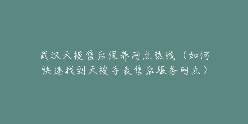 武汉天梭售后保养网点热线（如何快速找到天梭手表售后服务网点）