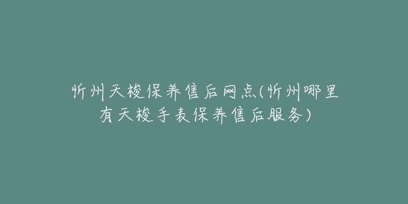 忻州天梭保养售后网点(忻州哪里有天梭手表保养售后服务)