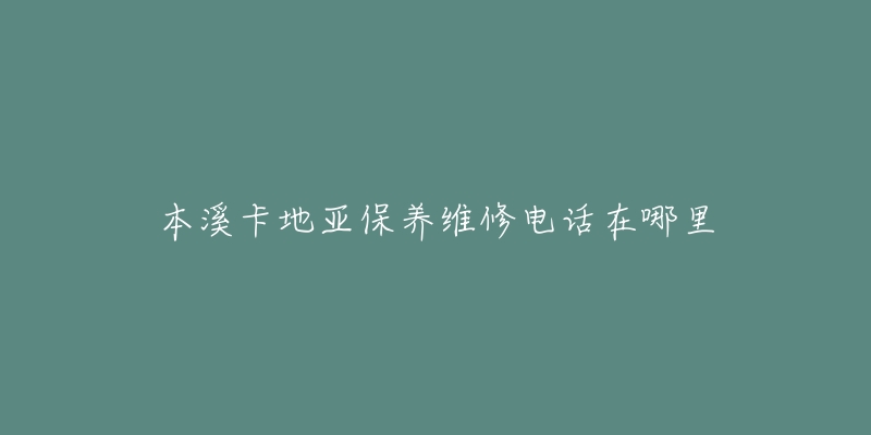 本溪卡地亚保养维修电话在哪里