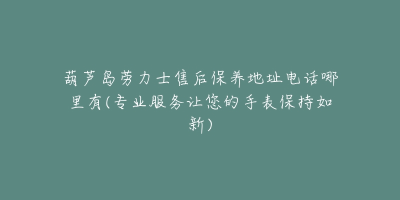 葫芦岛劳力士售后保养地址电话哪里有(专业服务让您的手表保持如新)