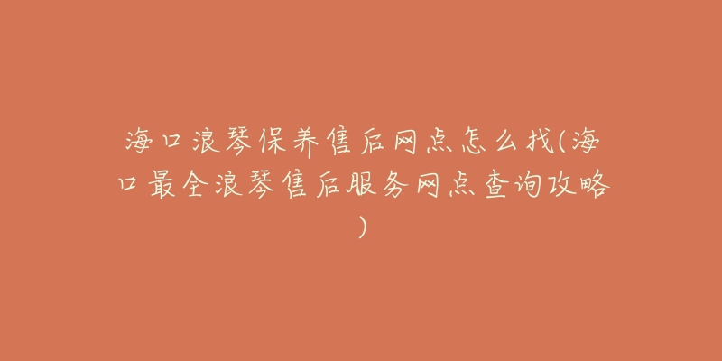 海口浪琴保养售后网点怎么找(海口最全浪琴售后服务网点查询攻略)