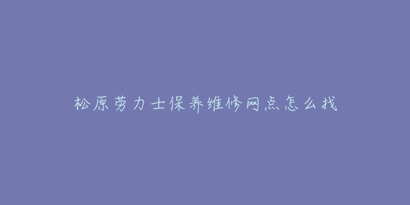 松原劳力士保养维修网点怎么找