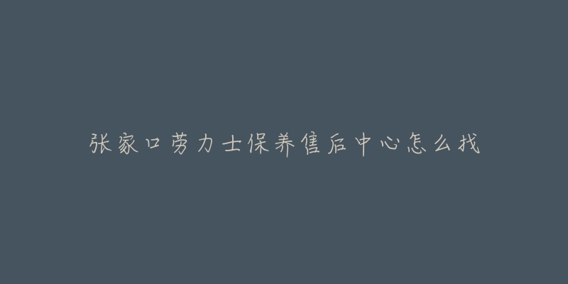 张家口劳力士保养售后中心怎么找