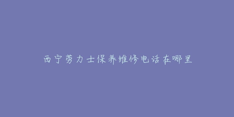 西宁劳力士保养维修电话在哪里