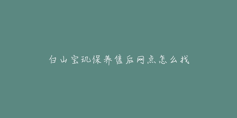 白山宝玑保养售后网点怎么找