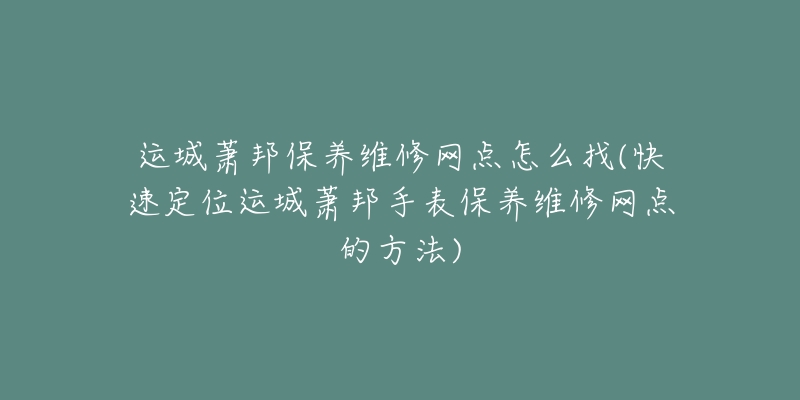 运城萧邦保养维修网点怎么找(快速定位运城萧邦手表保养维修网点的方法)