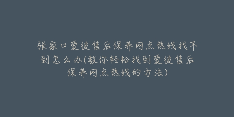 张家口爱彼售后保养网点热线找不到怎么办(教你轻松找到爱彼售后保养网点热线的方法)