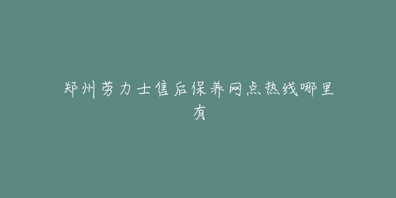 郑州劳力士售后保养网点热线哪里有